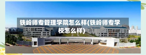 铁岭师专管理学院怎么样(铁岭师专学校怎么样)