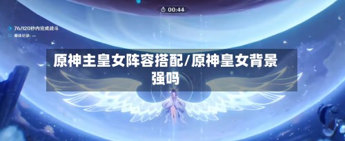 原神主皇女阵容搭配/原神皇女背景强吗