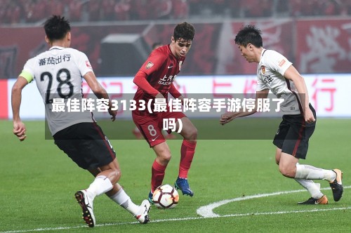 最佳阵容3133(最佳阵容手游停服了吗)