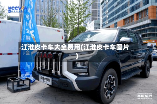 江淮皮卡车大全费用(江淮皮卡车图片)-第2张图片