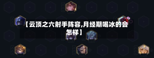 【云顶之六射手阵容,月经期喝冰的会怎样】