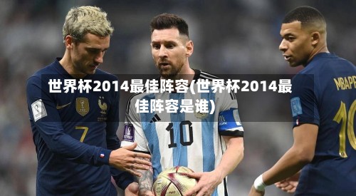 世界杯2014最佳阵容(世界杯2014最佳阵容是谁)-第3张图片