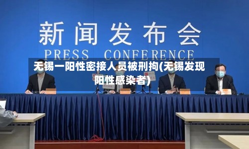 无锡一阳性密接人员被刑拘(无锡发现阳性感染者)