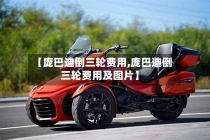 【庞巴迪倒三轮费用,庞巴迪倒三轮费用及图片】