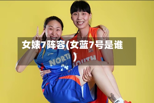 女婊7阵容(女蓝7号是谁)