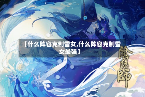 【什么阵容克制雪女,什么阵容克制雪女最强】-第3张图片