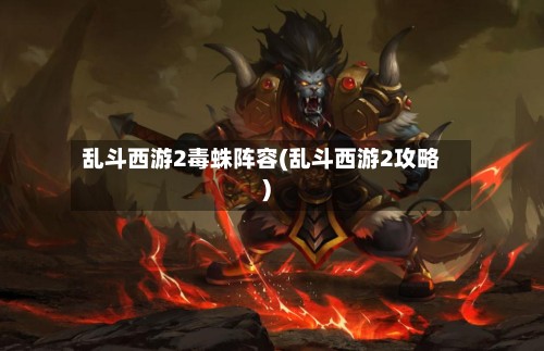 乱斗西游2毒蛛阵容(乱斗西游2攻略)-第2张图片