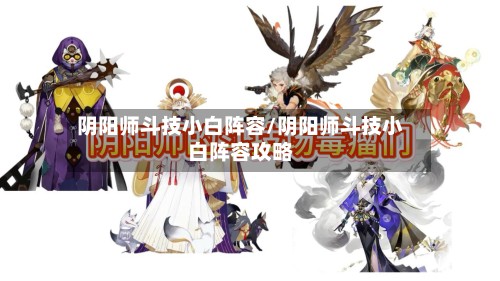 阴阳师斗技小白阵容/阴阳师斗技小白阵容攻略