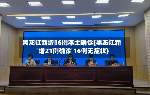 黑龙江新增16例本土确诊(黑龙江新增21例确诊 16例无症状)