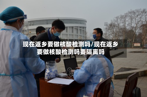 现在返乡要做核酸检测吗/现在返乡要做核酸检测吗要隔离吗-第2张图片