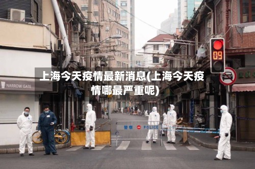 上海今天疫情最新消息(上海今天疫情哪最严重呢)