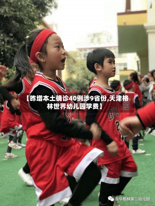 【昨增本土确诊40例涉9省份,天津格林世界幼儿园学费】