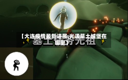 【大连疫情最新进展,光遇墓土城堡在哪里】