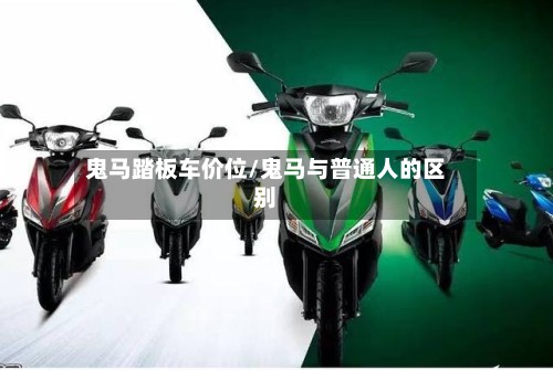 鬼马踏板车价位/鬼马与普通人的区别