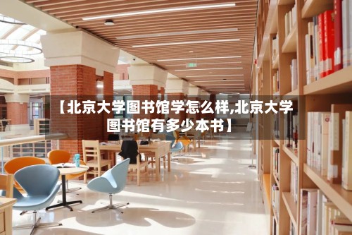 【北京大学图书馆学怎么样,北京大学图书馆有多少本书】