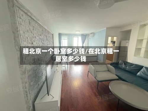 租北京一个卧室多少钱/在北京租一居室多少钱