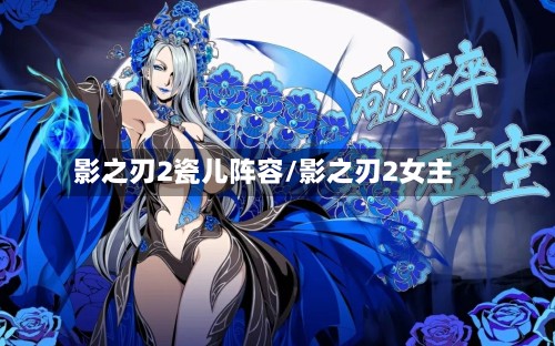 影之刃2瓷儿阵容/影之刃2女主