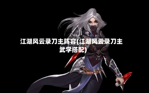 江湖风云录刀主阵容(江湖风云录刀主武学搭配)-第2张图片
