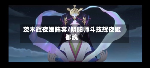 茨木辉夜姬阵容/阴阳师斗技辉夜姬御魂-第3张图片