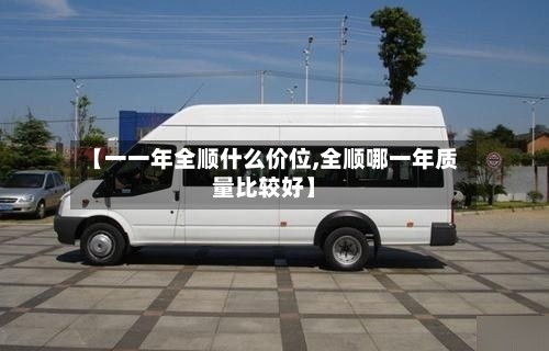 【一一年全顺什么价位,全顺哪一年质量比较好】