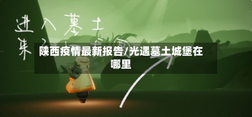 陕西疫情最新报告/光遇墓土城堡在哪里