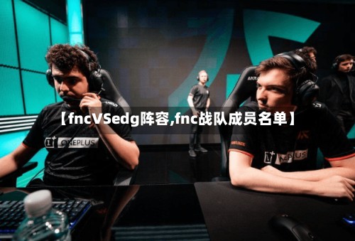 【fncVSedg阵容,fnc战队成员名单】