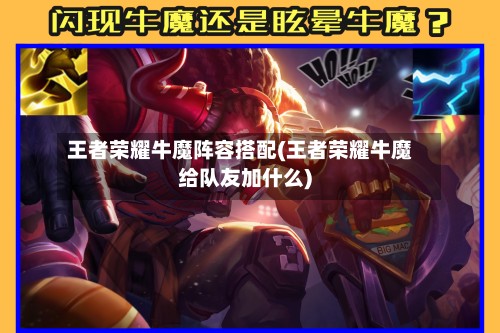 王者荣耀牛魔阵容搭配(王者荣耀牛魔给队友加什么)-第2张图片