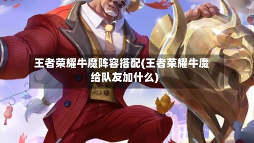 王者荣耀牛魔阵容搭配(王者荣耀牛魔给队友加什么)