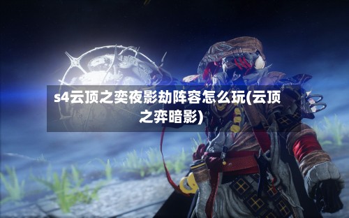 s4云顶之奕夜影劫阵容怎么玩(云顶之弈暗影)
