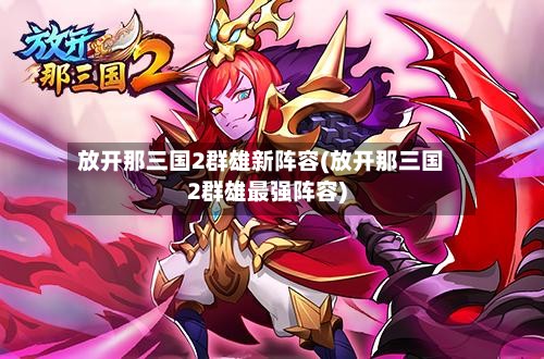 放开那三国2群雄新阵容(放开那三国2群雄最强阵容)