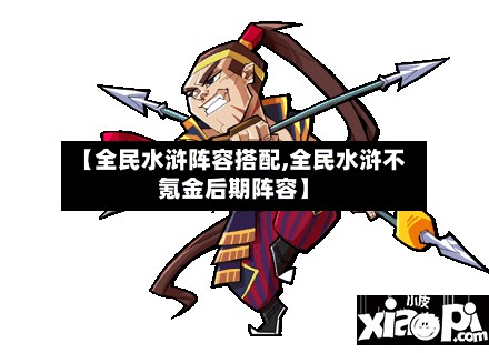 【全民水浒阵容搭配,全民水浒不氪金后期阵容】-第2张图片