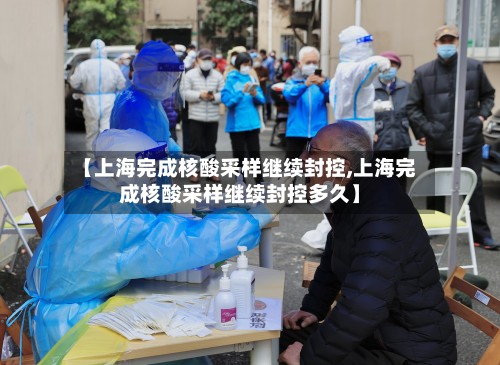 【上海完成核酸采样继续封控,上海完成核酸采样继续封控多久】