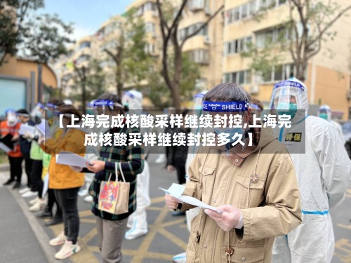 【上海完成核酸采样继续封控,上海完成核酸采样继续封控多久】-第3张图片