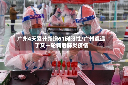 广州4天累计新增61例阳性/广州遭遇了又一轮新冠肺炎疫情