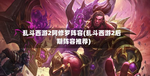 乱斗西游2阿修罗阵容(乱斗西游2后期阵容推荐)