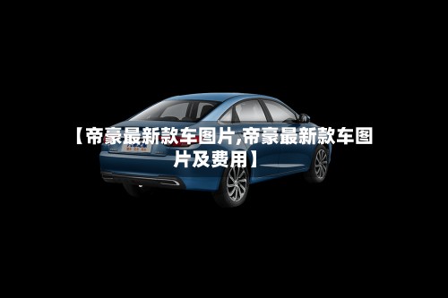 【帝豪最新款车图片,帝豪最新款车图片及费用】