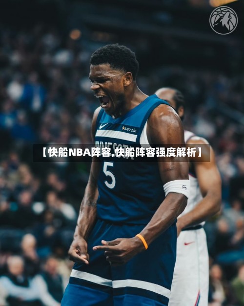 【快船NBA阵容,快船阵容强度解析】