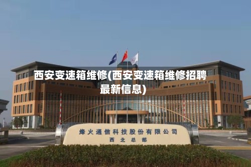 西安变速箱维修(西安变速箱维修招聘最新信息)