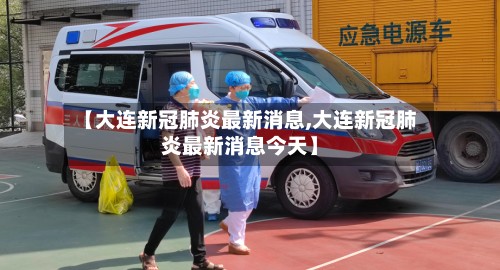 【大连新冠肺炎最新消息,大连新冠肺炎最新消息今天】