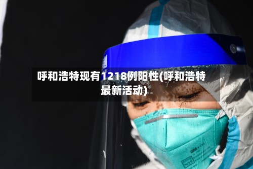 呼和浩特现有1218例阳性(呼和浩特最新活动)