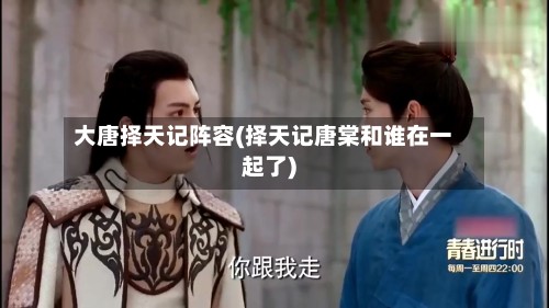大唐择天记阵容(择天记唐棠和谁在一起了)-第2张图片