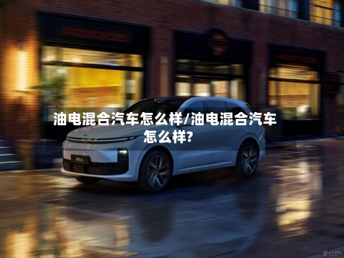 油电混合汽车怎么样/油电混合汽车怎么样?-第3张图片