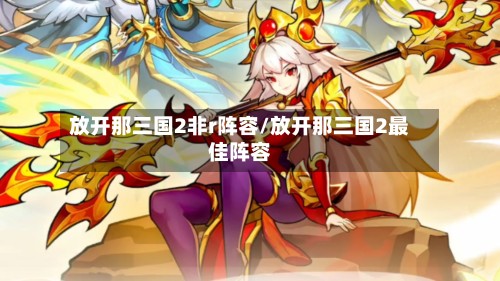 放开那三国2非r阵容/放开那三国2最佳阵容-第2张图片