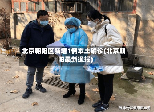北京朝阳区新增1例本土确诊(北京朝阳最新通报)-第3张图片
