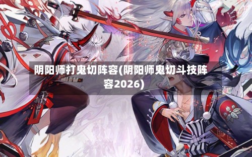 阴阳师打鬼切阵容(阴阳师鬼切斗技阵容2026)