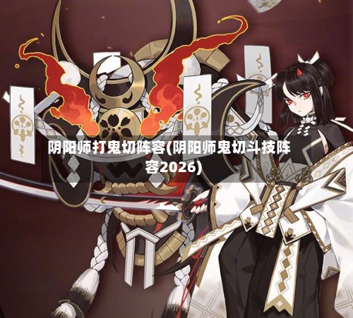 阴阳师打鬼切阵容(阴阳师鬼切斗技阵容2026)-第3张图片