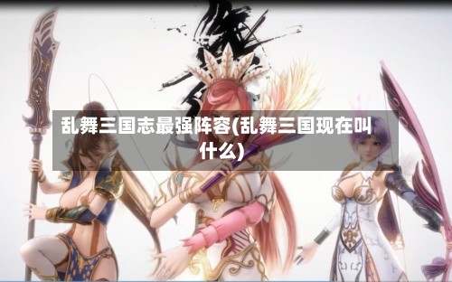 乱舞三国志最强阵容(乱舞三国现在叫什么)