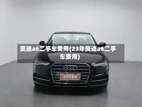 奥迪a6二手车费用(23年奥迪a6二手车费用)