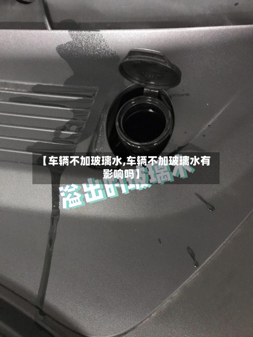 【车辆不加玻璃水,车辆不加玻璃水有影响吗】
