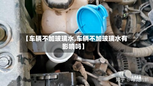 【车辆不加玻璃水,车辆不加玻璃水有影响吗】-第2张图片